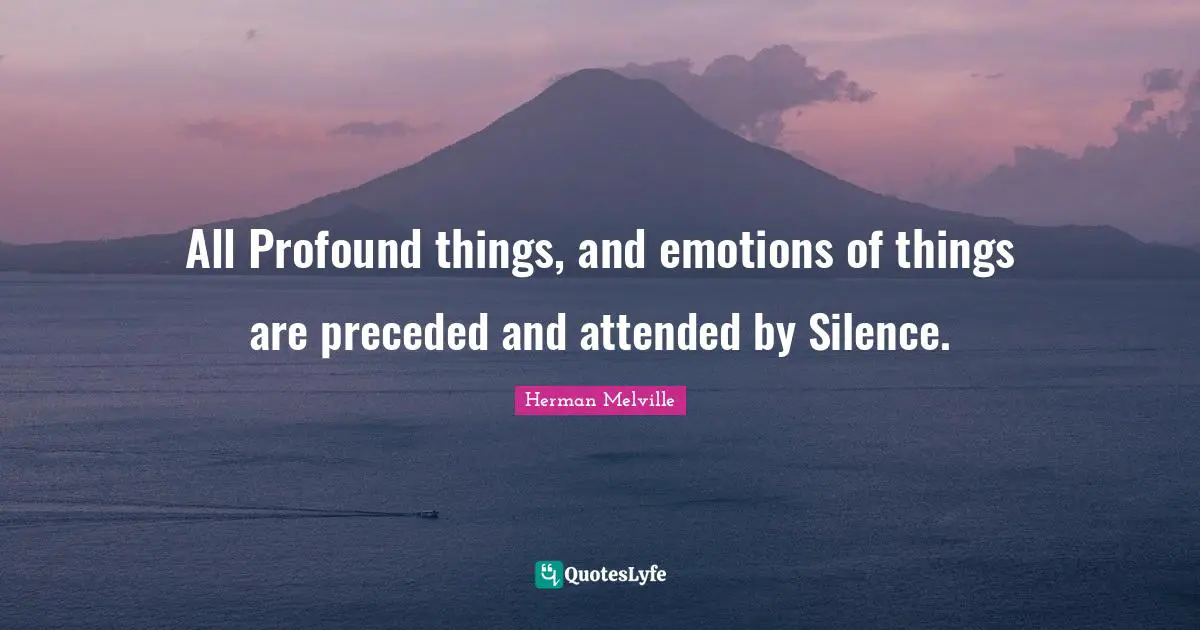 All Profound things, and emotions of things are preceded and attended by Silence.