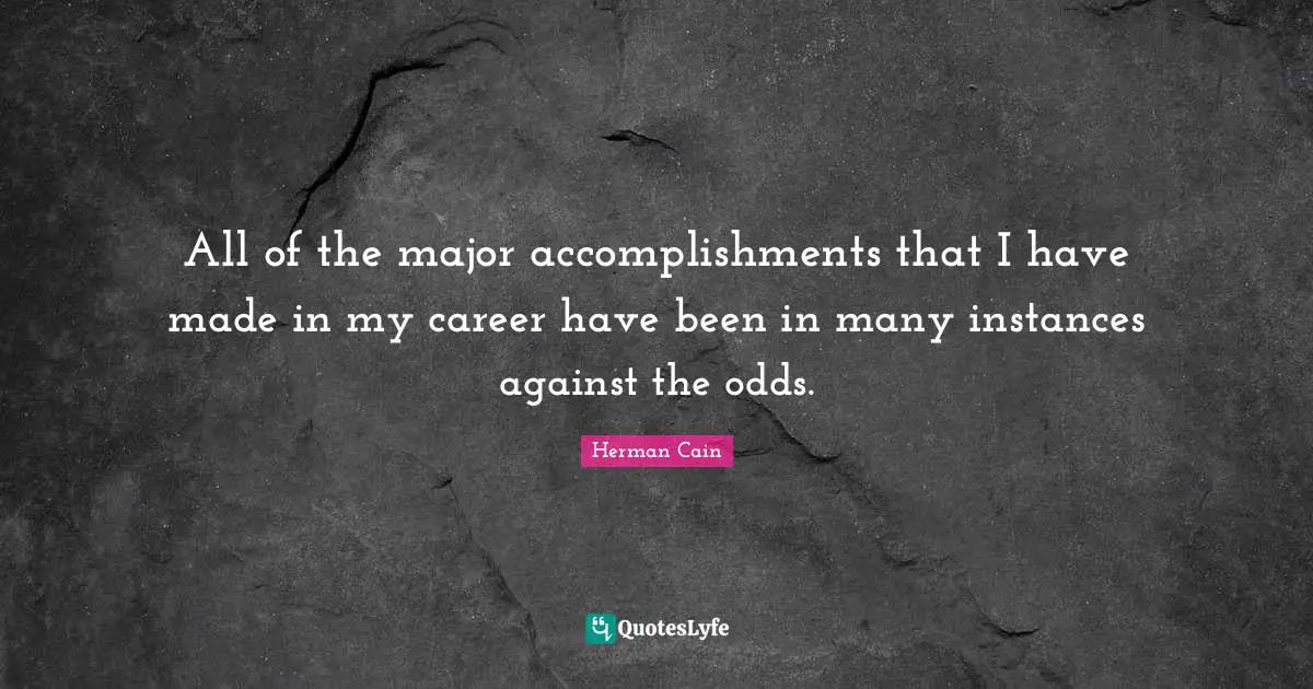 All of the major accomplishments that I have made in my career have been in many instances against the odds.