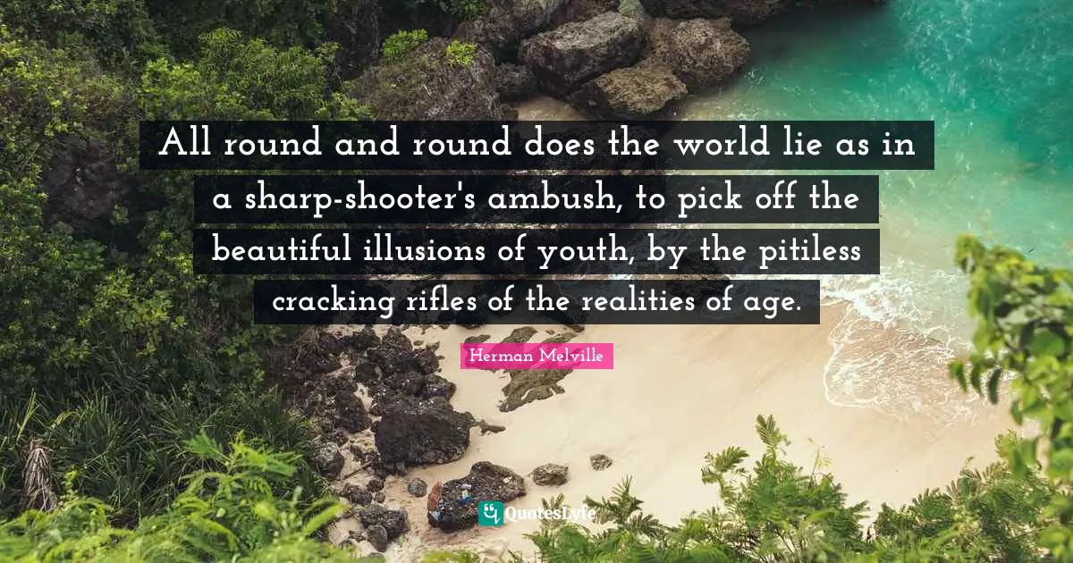 All round and round does the world lie as in a sharp-shooter's ambush, to pick off the beautiful illusions of youth, by the pitiless cracking rifles of the realities of age.