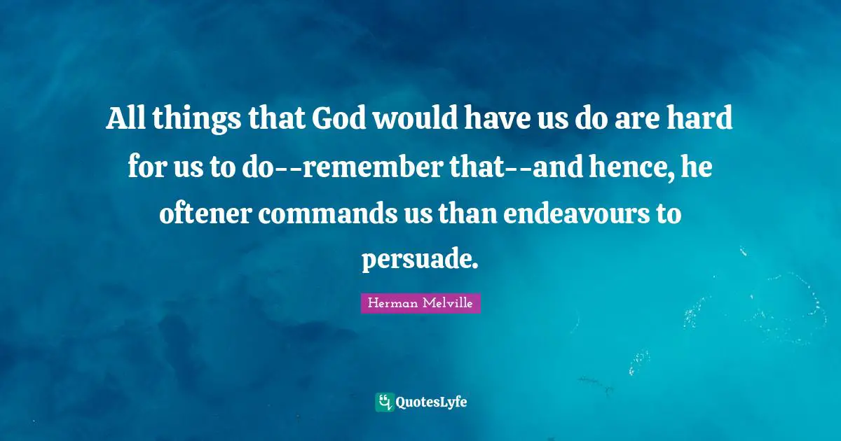 All things that God would have us do are hard for us to do--remember that--and hence, he oftener commands us than endeavours to persuade.