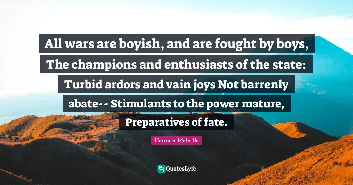 Stimulants Quotes: "All wars are boyish, and are fought by boys, The champions and enthusiasts of the state: Turbid ardors and vain joys Not barrenly abate-- Stimulants to the power mature, Preparatives of fate."