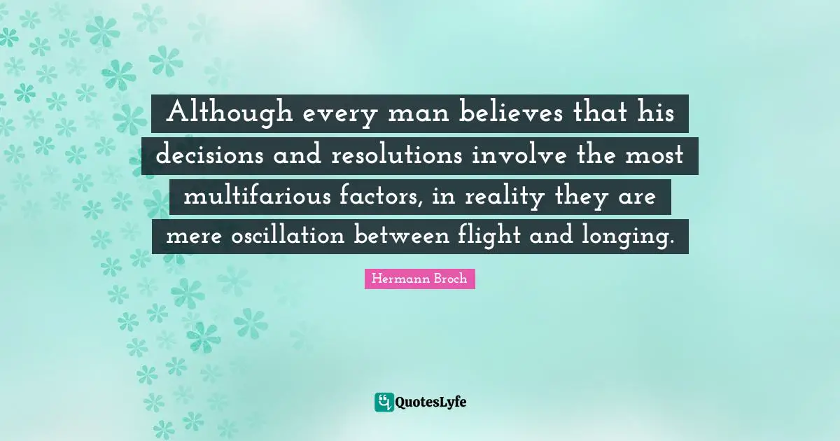 Although every man believes that his decisions and resolutions involve the most multifarious factors, in reality they are mere oscillation between flight and longing.