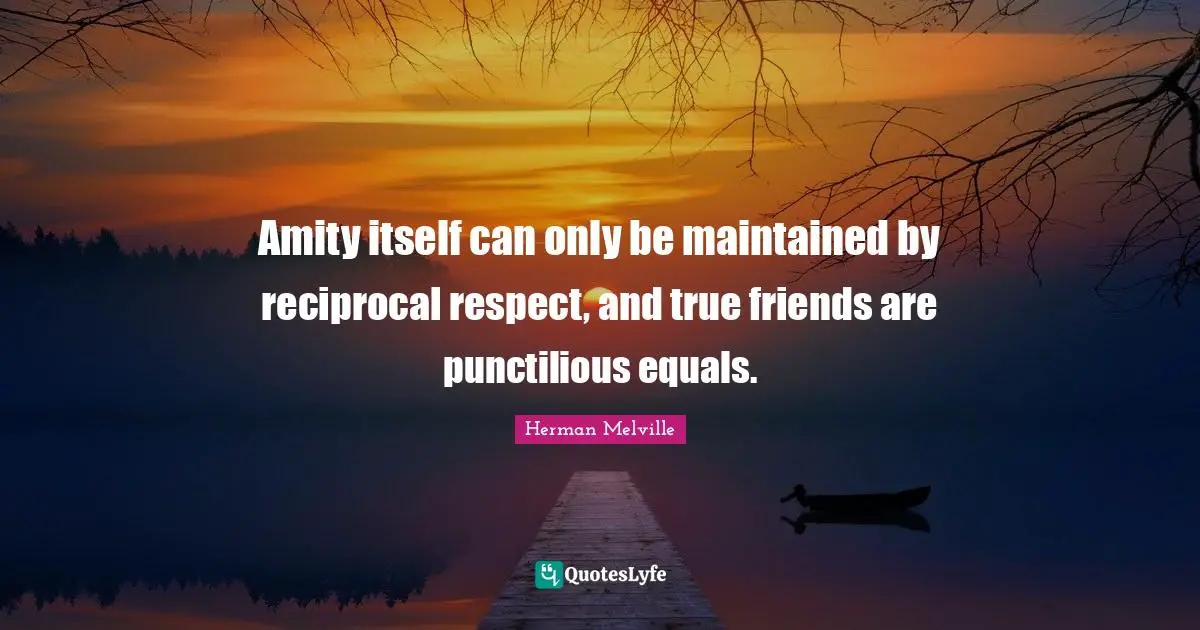 Amity itself can only be maintained by reciprocal respect, and true friends are punctilious equals.