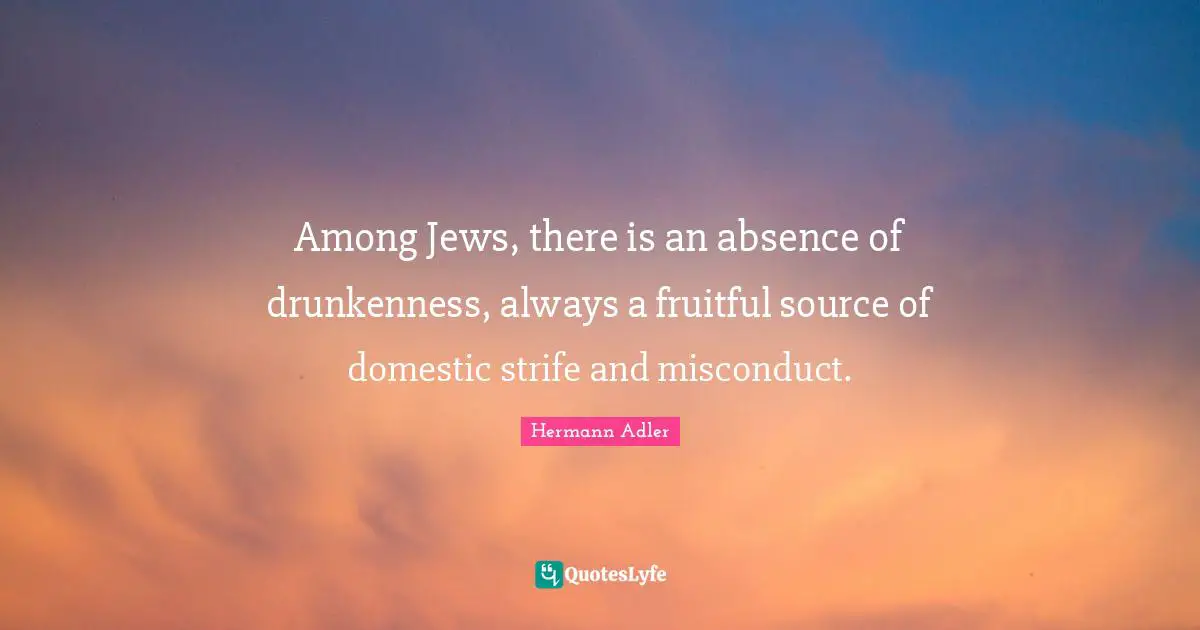 Among Jews, there is an absence of drunkenness, always a fruitful source of domestic strife and misconduct.