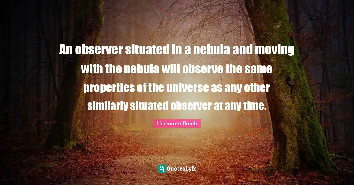 An observer situated in a nebula and moving with the nebula will observe the same properties of the universe as any other similarly situated observer at any time.
