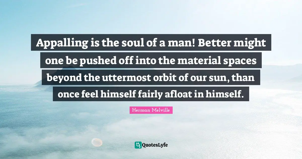Appalling is the soul of a man! Better might one be pushed off into the material spaces beyond the uttermost orbit of our sun, than once feel himself fairly afloat in himself.