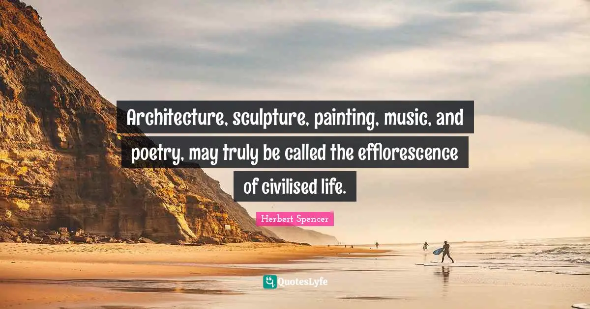 Architecture, sculpture, painting, music, and poetry, may truly be called the efflorescence of civilised life.