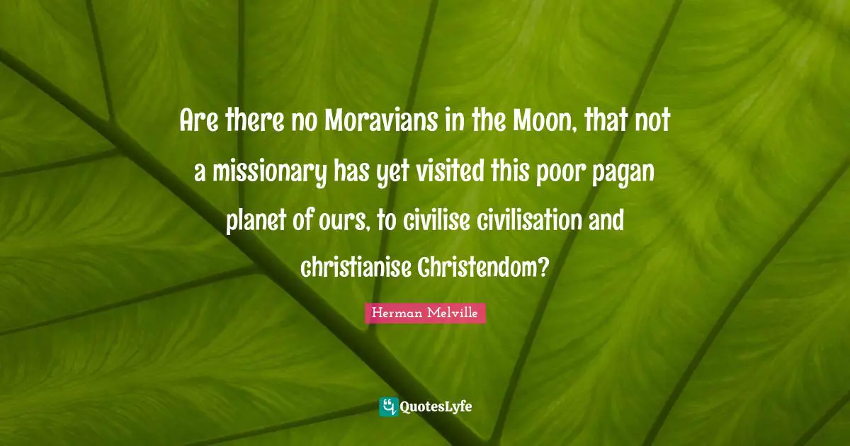 Civilisation Quotes: "Are there no Moravians in the Moon, that not a missionary has yet visited this poor pagan planet of ours, to civilise civilisation and christianise Christendom?"