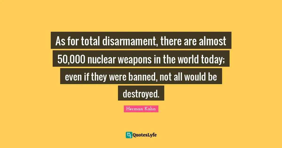 Herman Kahn Quotes: "As for total disarmament, there are almost 50,000 nuclear weapons in the world today; even if they were banned, not all would be destroyed."