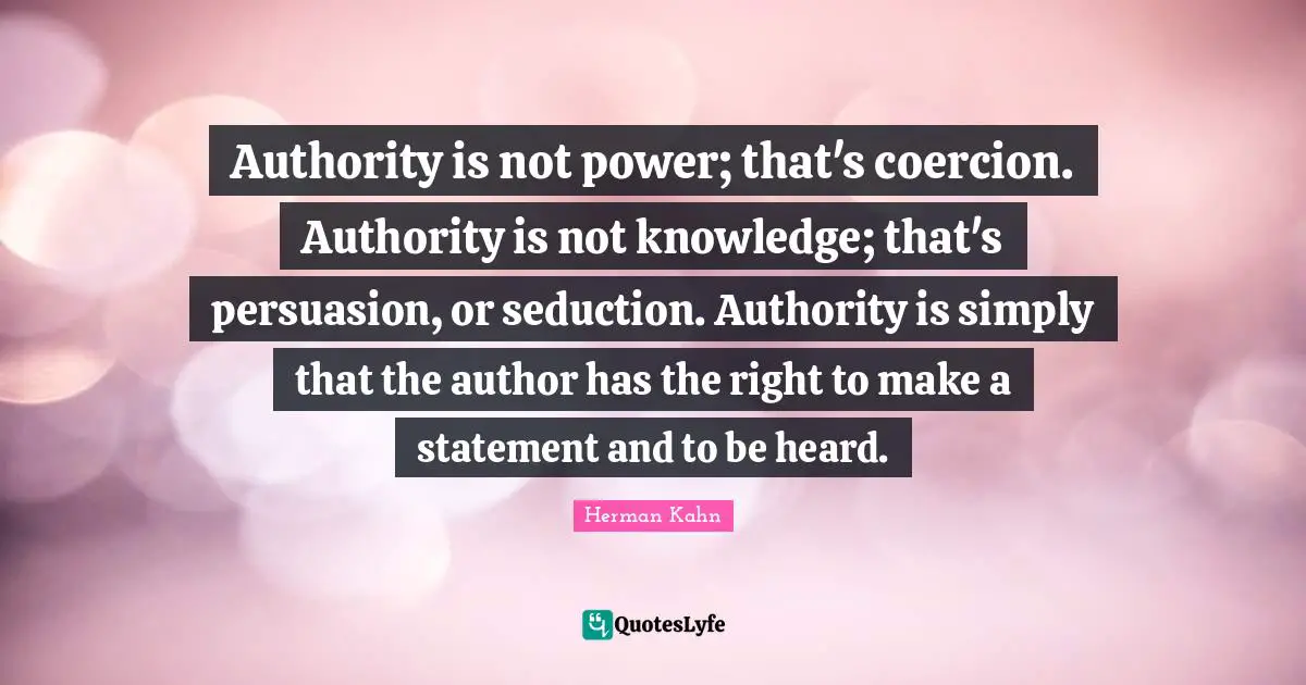 Herman Kahn Quotes: "Authority is not power; that's coercion. Authority is not knowledge; that's persuasion, or seduction. Authority is simply that the author has the right to make a statement and to be heard."