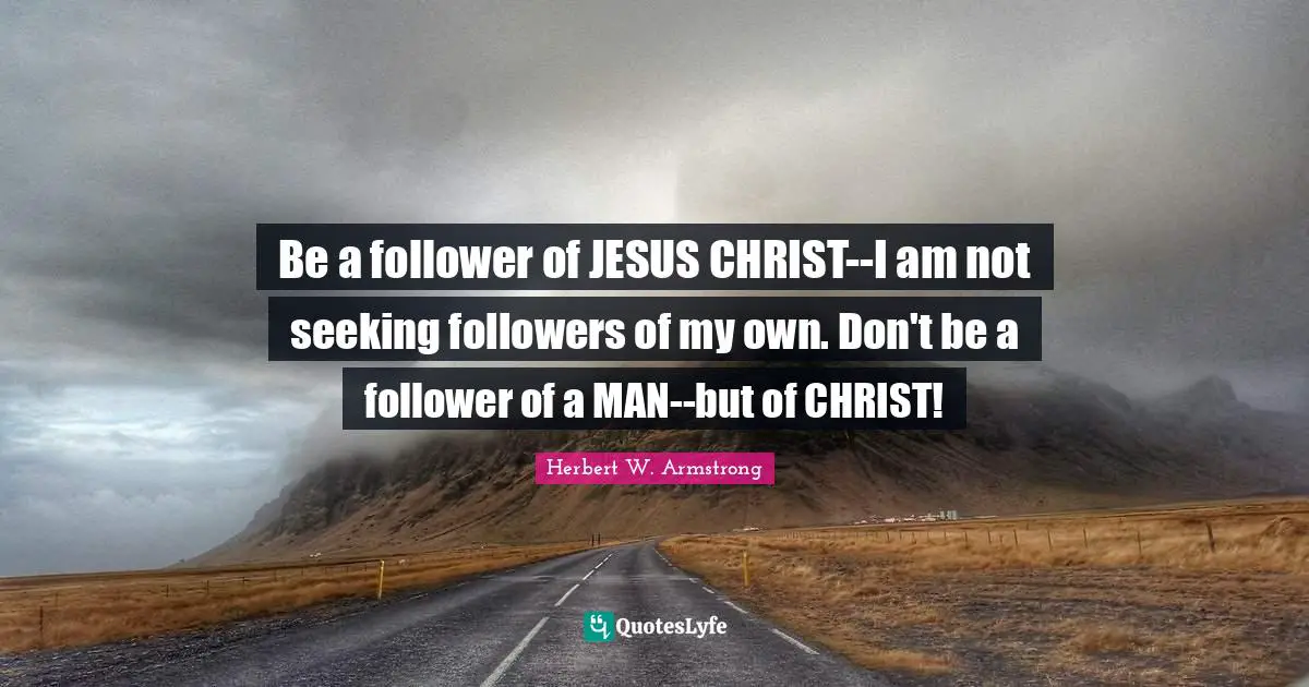 Followers Quotes: "Be a follower of JESUS CHRIST--I am not seeking followers of my own. Don't be a follower of a MAN--but of CHRIST!"