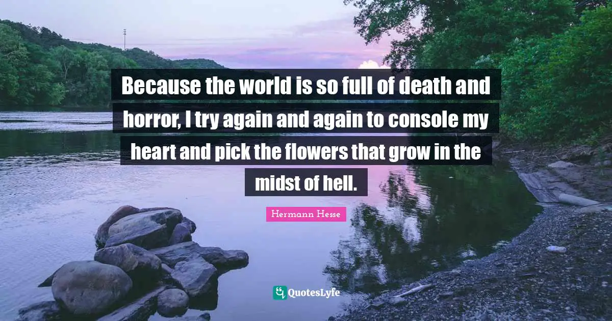 Hermann Hesse Quotes: "Because the world is so full of death and horror, I try again and again to console my heart and pick the flowers that grow in the midst of hell."