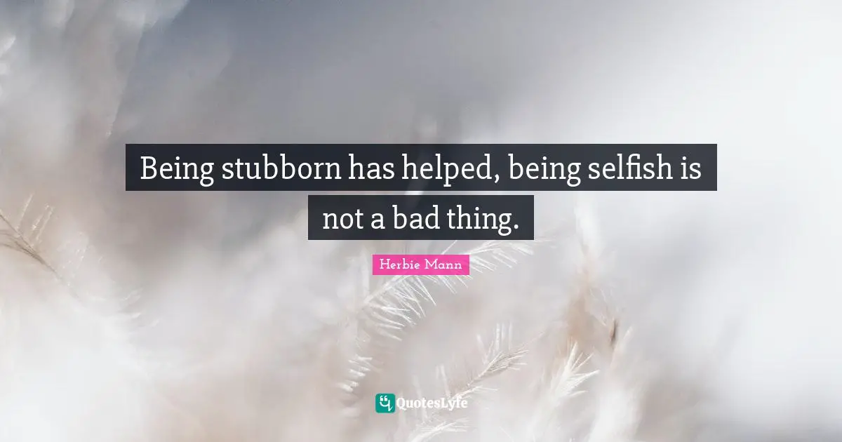Selfish Quotes: "Being stubborn has helped, being selfish is not a bad thing."