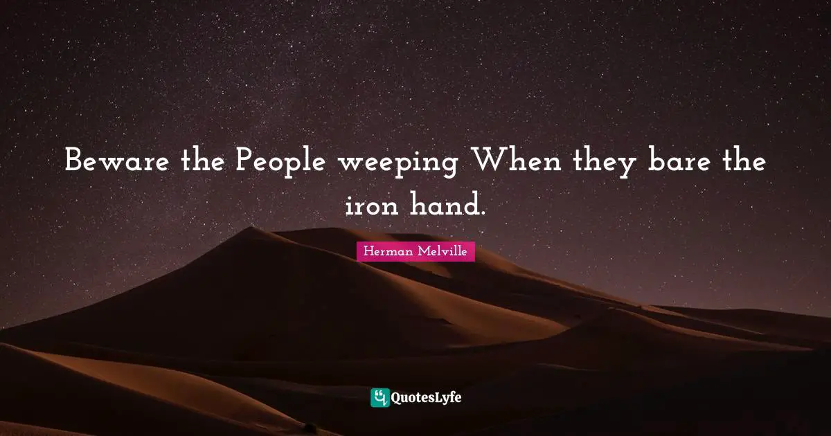 Beware the People weeping When they bare the iron hand.