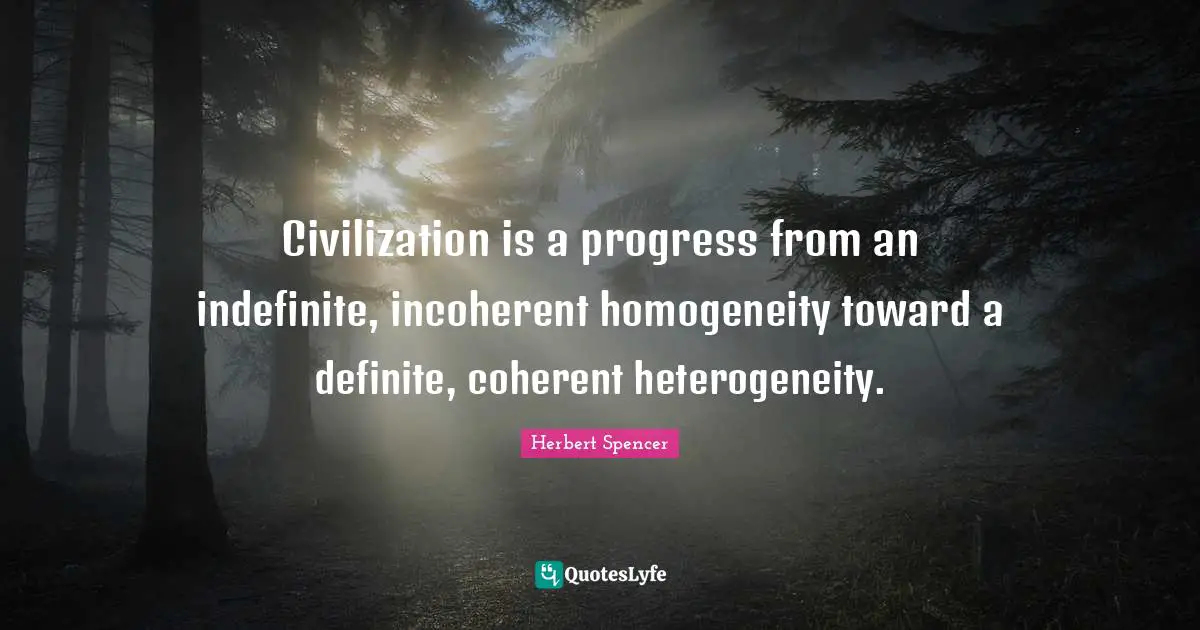 Herbert Spencer Quotes: "Civilization is a progress from an indefinite, incoherent homogeneity toward a definite, coherent heterogeneity."