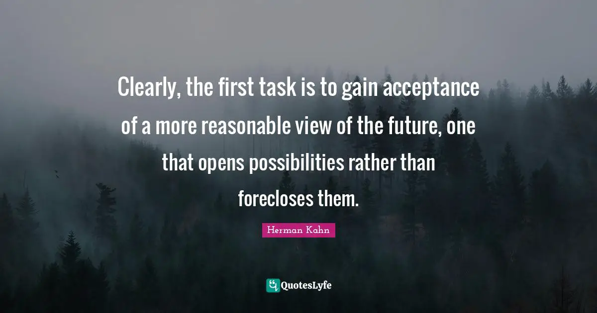 Herman Kahn Quotes: "Clearly, the first task is to gain acceptance of a more reasonable view of the future, one that opens possibilities rather than forecloses them."