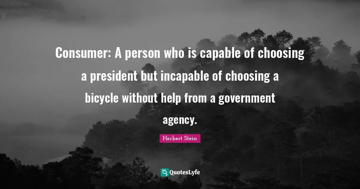 Consumer: A person who is capable of choosing a president but incapable of choosing a bicycle without help from a government agency.
