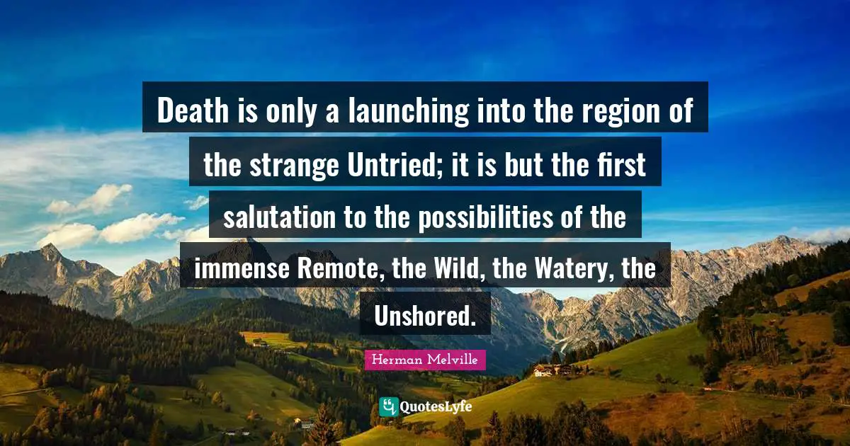 Death is only a launching into the region of the strange Untried; it is but the first salutation to the possibilities of the immense Remote, the Wild, the Watery, the Unshored.