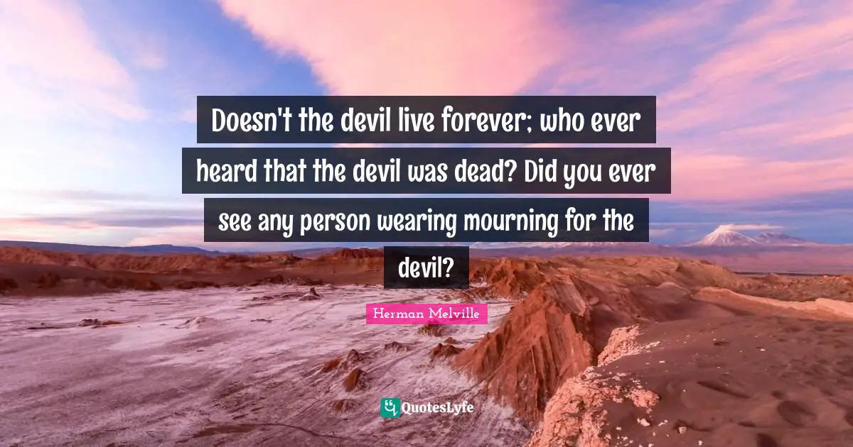 Doesn't the devil live forever; who ever heard that the devil was dead? Did you ever see any person wearing mourning for the devil?