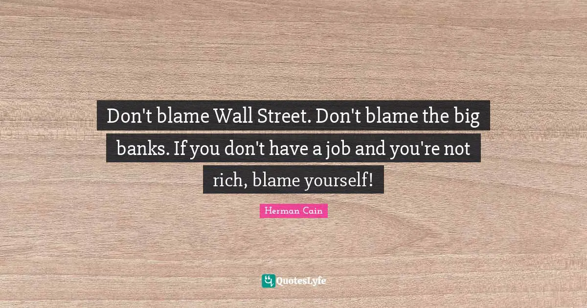 Don't blame Wall Street. Don't blame the big banks. If you don't have a job and you're not rich, blame yourself!