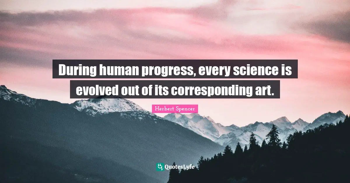 During human progress, every science is evolved out of its corresponding art.