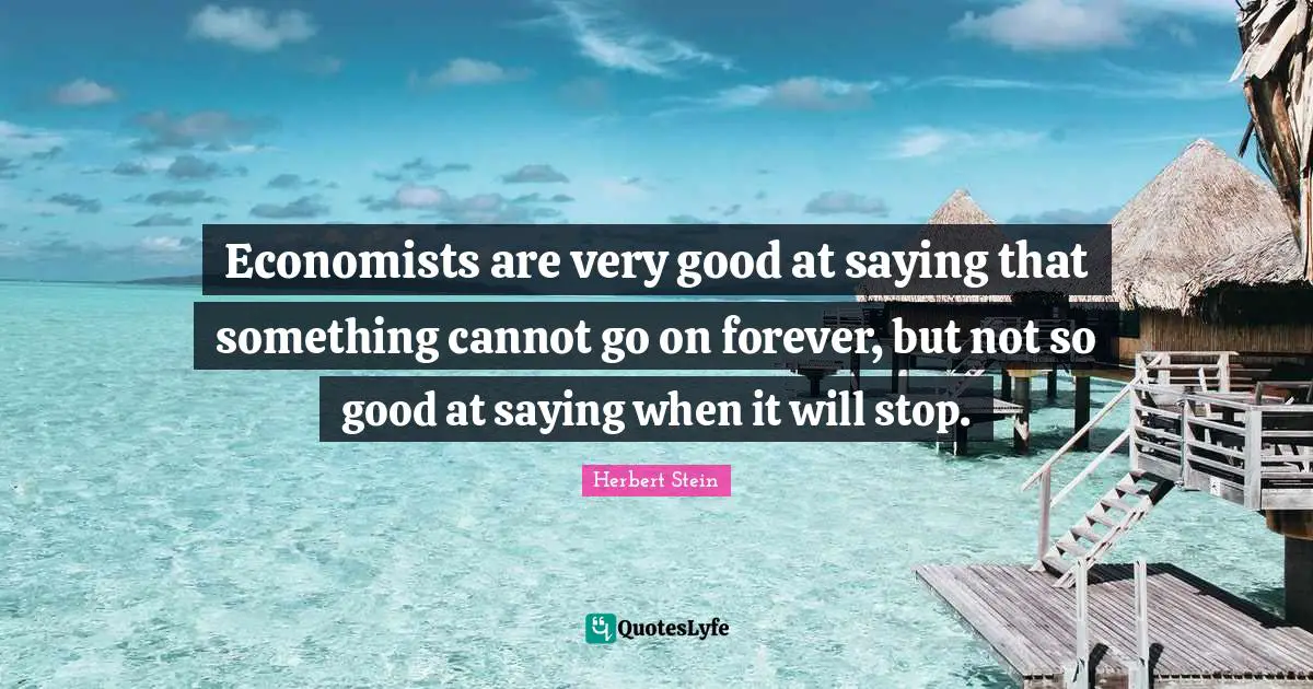 Economists are very good at saying that something cannot go on forever, but not so good at saying when it will stop.