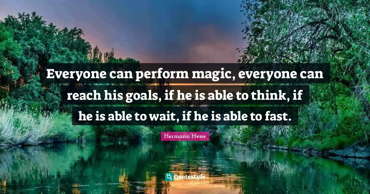 Everyone can perform magic, everyone can reach his goals, if he is able to think, if he is able to wait, if he is able to fast.