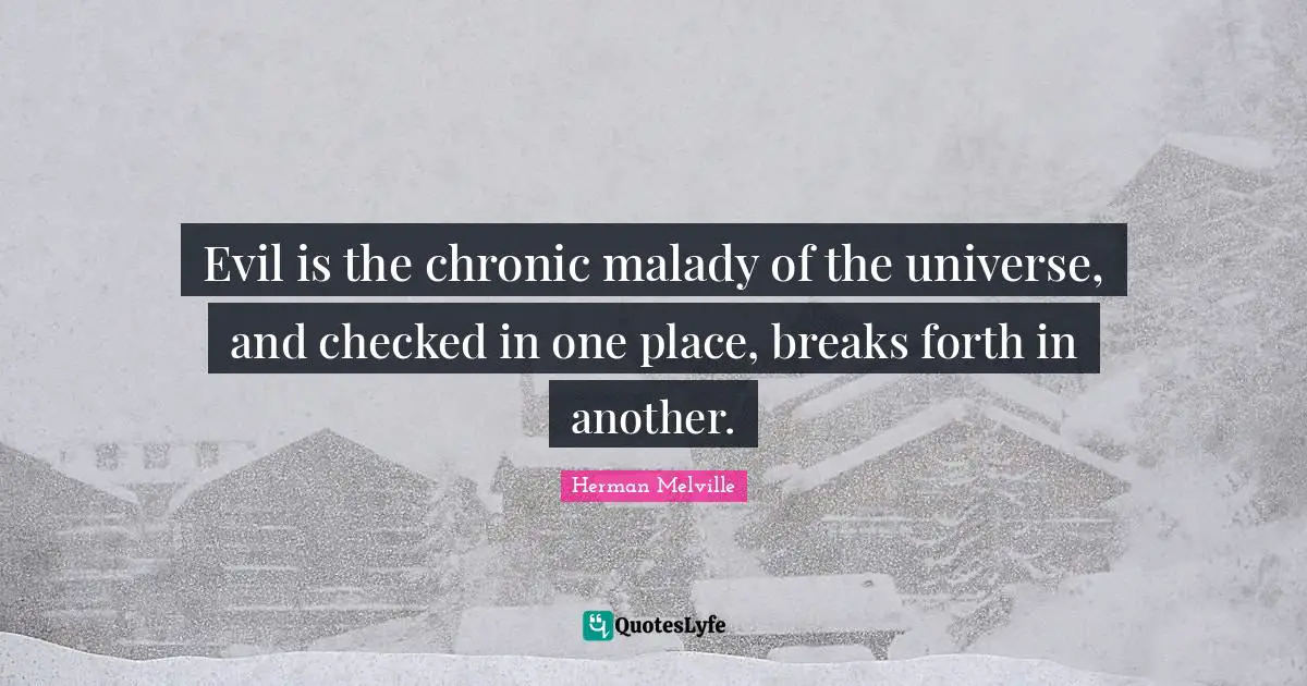 Evil is the chronic malady of the universe, and checked in one place, breaks forth in another.