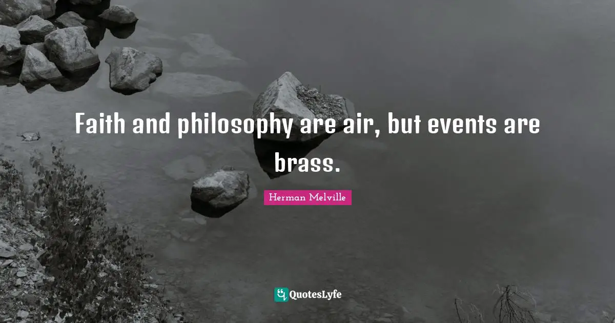 Faith and philosophy are air, but events are brass.