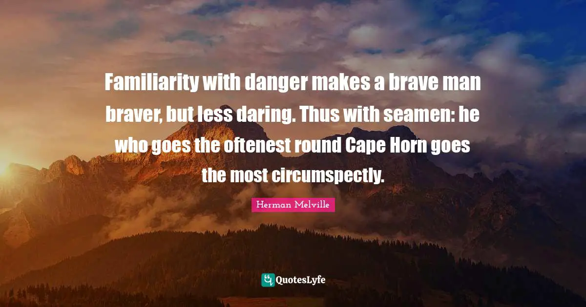 Familiarity with danger makes a brave man braver, but less daring. Thus with seamen: he who goes the oftenest round Cape Horn goes the most circumspectly.