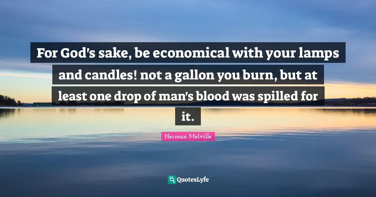 For God's sake, be economical with your lamps and candles! not a gallon you burn, but at least one drop of man's blood was spilled for it.