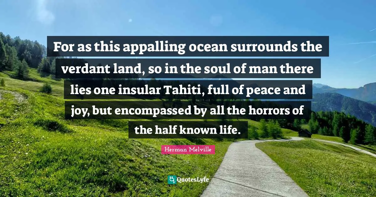 Herman Melville Quotes: "For as this appalling ocean surrounds the verdant land, so in the soul of man there lies one insular Tahiti, full of peace and joy, but encompassed by all the horrors of the half known life."
