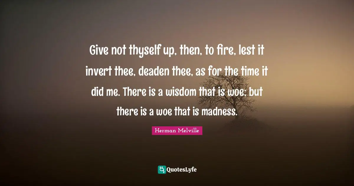 Thyself Quotes: "Give not thyself up, then, to fire, lest it invert thee, deaden thee, as for the time it did me. There is a wisdom that is woe; but there is a woe that is madness."