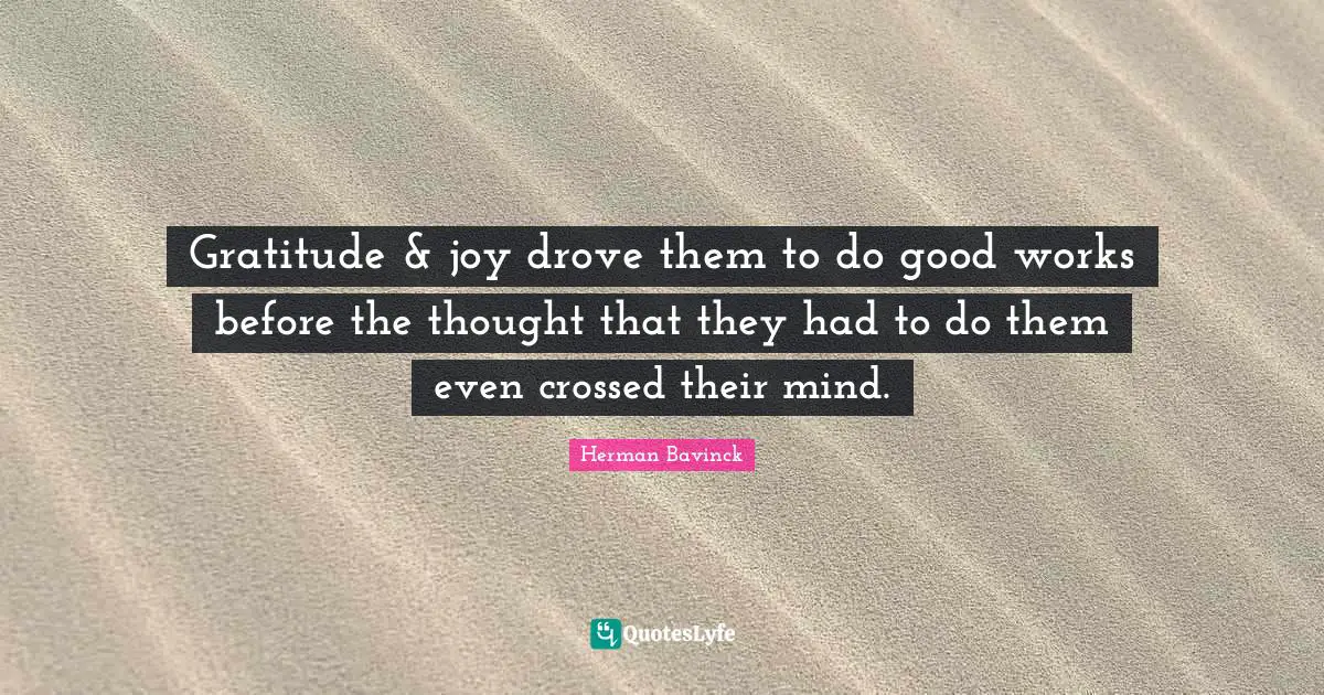 Gratitude & joy drove them to do good works before the thought that they had to do them even crossed their mind.