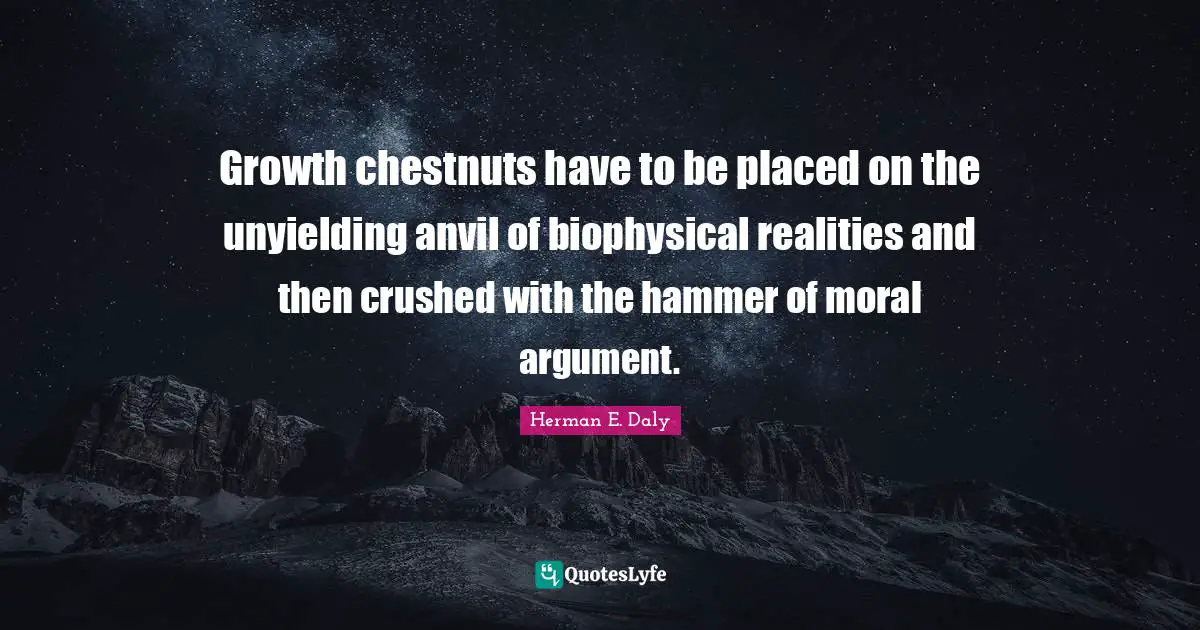 Chestnuts Quotes: "Growth chestnuts have to be placed on the unyielding anvil of biophysical realities and then crushed with the hammer of moral argument."