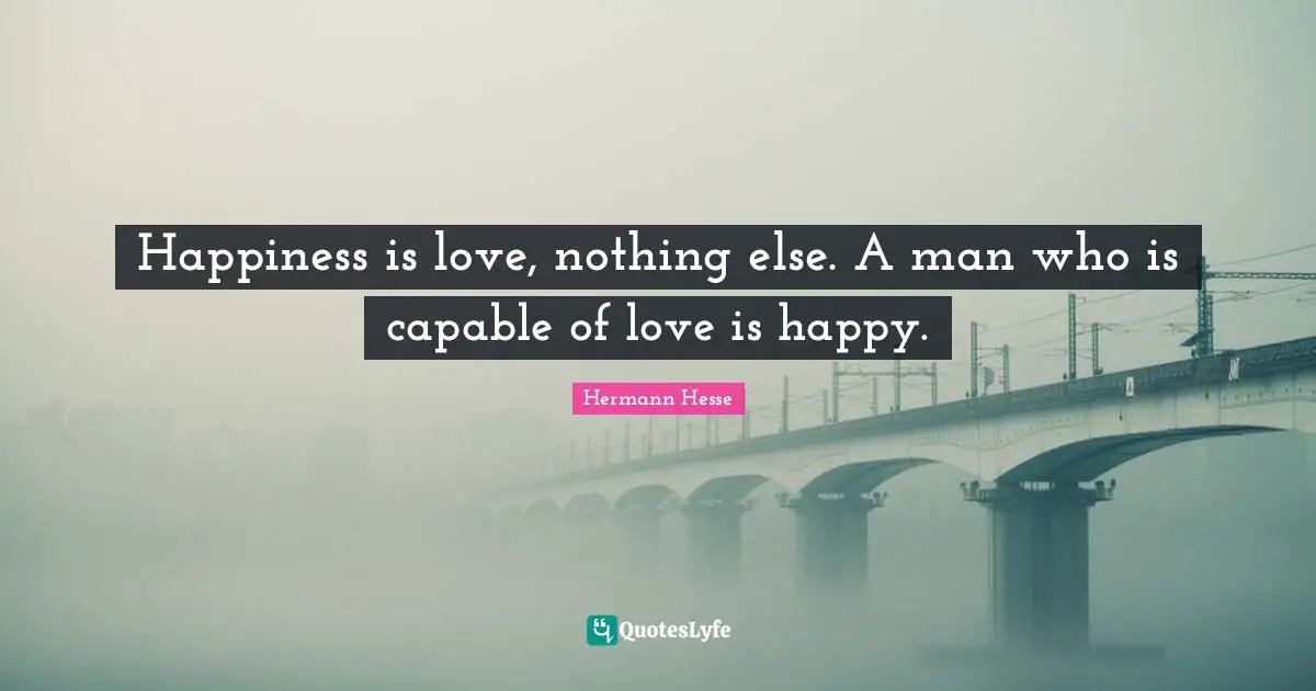 Hermann Hesse Quotes: "Happiness is love, nothing else. A man who is capable of love is happy."
