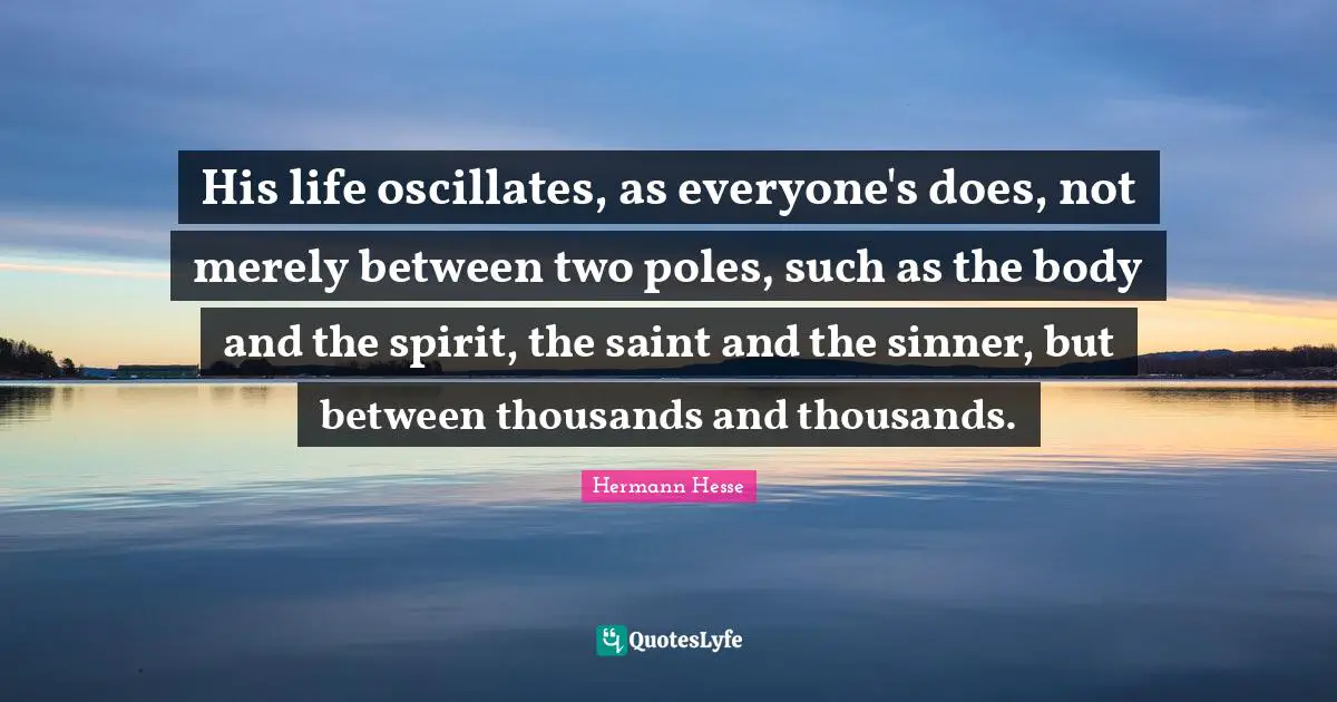 His life oscillates, as everyone's does, not merely between two poles, such as the body and the spirit, the saint and the sinner, but between thousands and thousands.