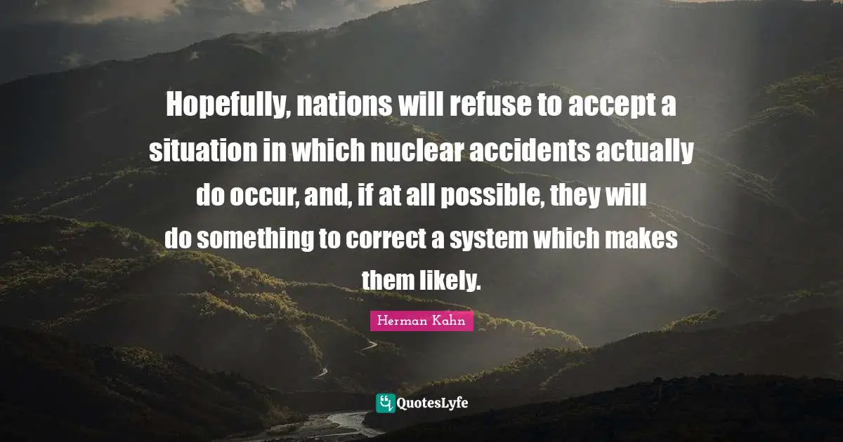 Herman Kahn Quotes: "Hopefully, nations will refuse to accept a situation in which nuclear accidents actually do occur, and, if at all possible, they will do something to correct a system which makes them likely."