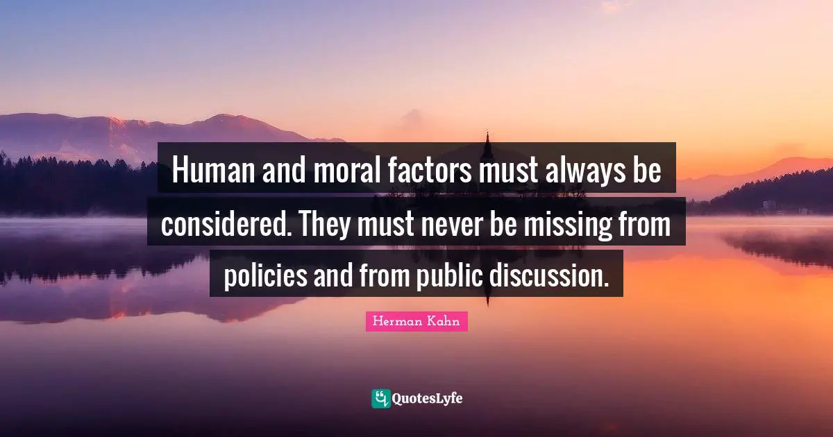 Herman Kahn Quotes: "Human and moral factors must always be considered. They must never be missing from policies and from public discussion."