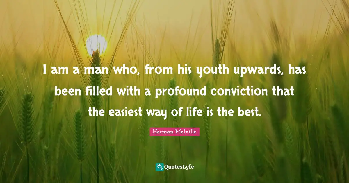I am a man who, from his youth upwards, has been filled with a profound conviction that the easiest way of life is the best.