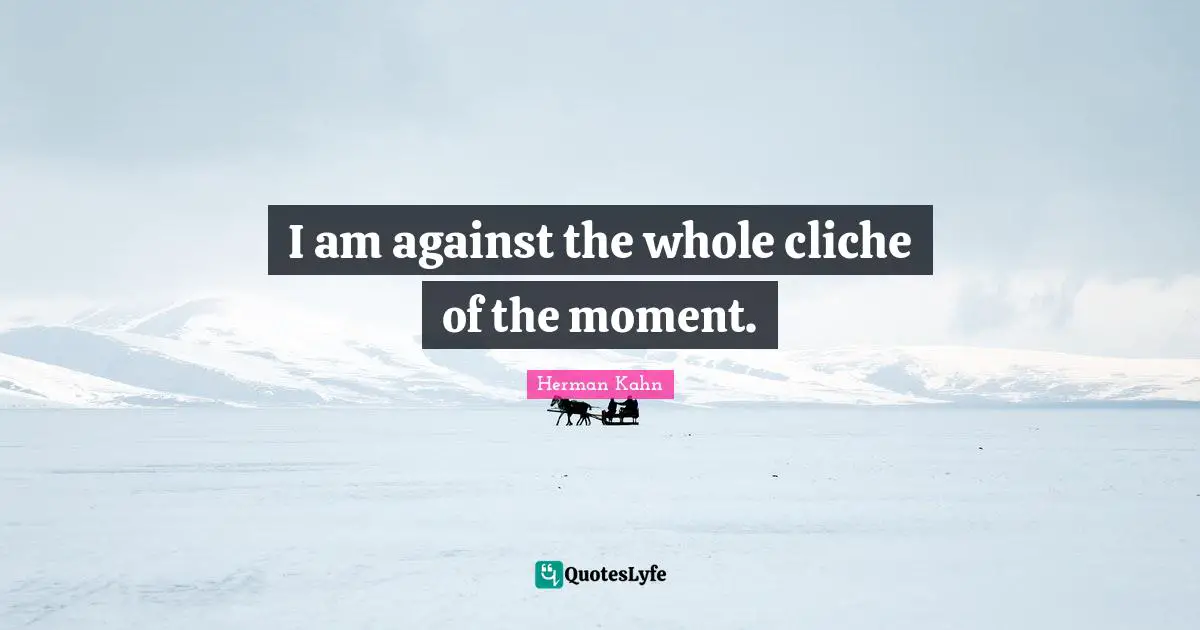 Herman Kahn Quotes: "I am against the whole cliche of the moment."