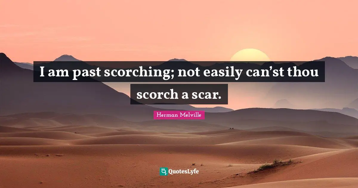 I am past scorching; not easily can’st thou scorch a scar.
