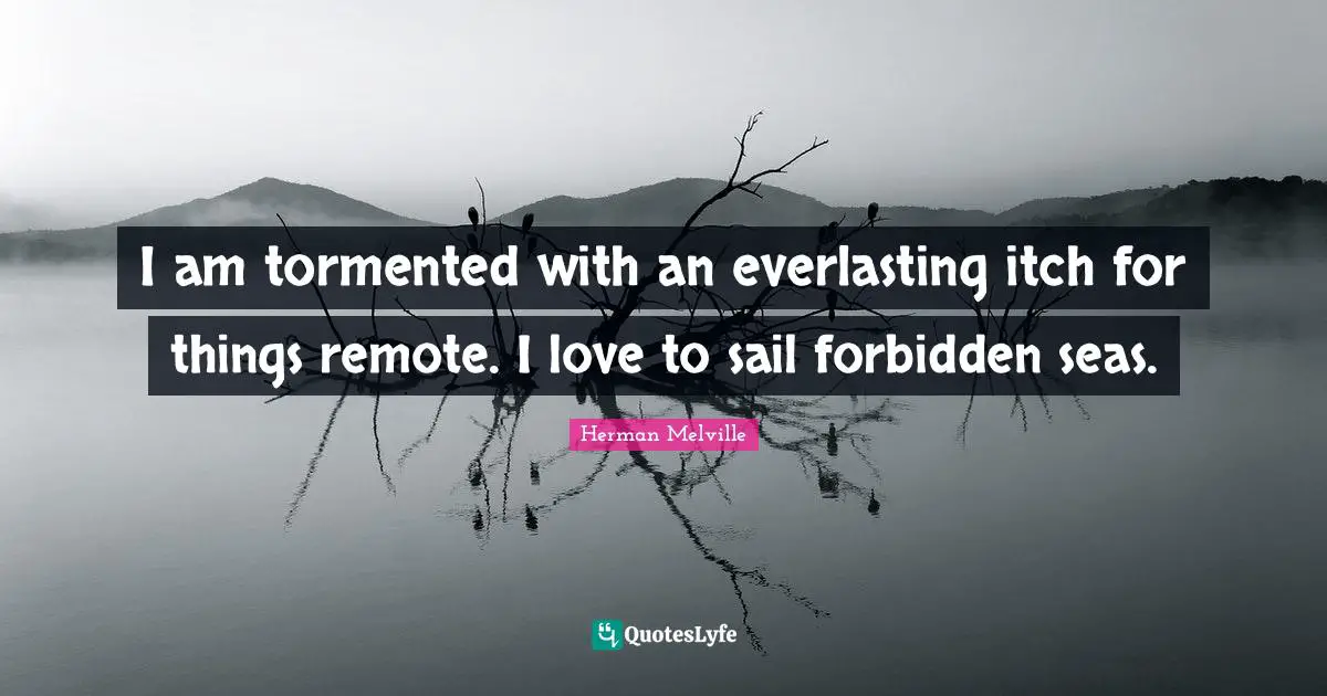 I am tormented with an everlasting itch for things remote. I love to sail forbidden seas.