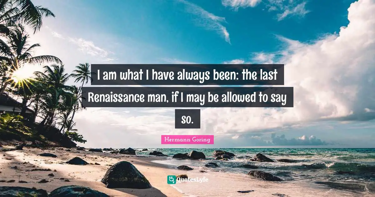 I am what I have always been: the last Renaissance man, if I may be allowed to say so.