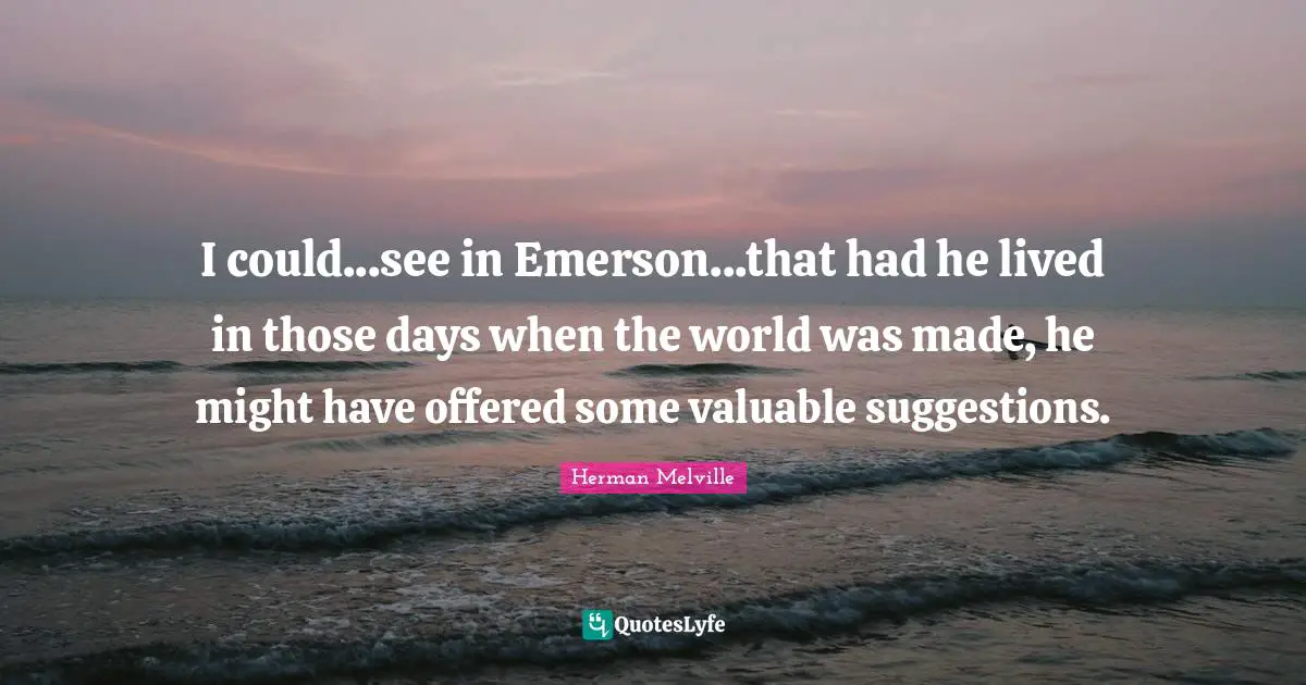I could...see in Emerson...that had he lived in those days when the world was made, he might have offered some valuable suggestions.