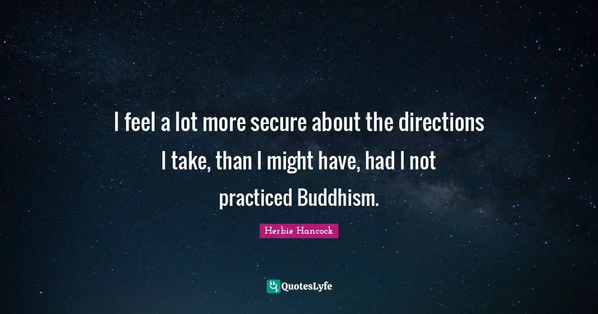 I feel a lot more secure about the directions I take, than I might have, had I not practiced Buddhism.