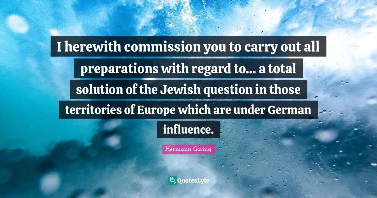 Idaho Quotes: "I herewith commission you to carry out all preparations with regard to... a total solution of the Jewish question in those territories of Europe which are under German influence."