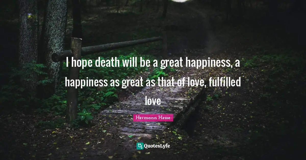 I hope death will be a great happiness, a happiness as great as that of love, fulfilled love