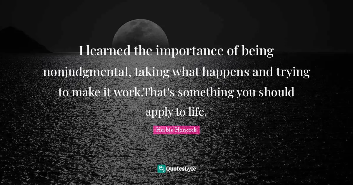 I learned the importance of being nonjudgmental, taking what happens and trying to make it work.That's something you should apply to life.