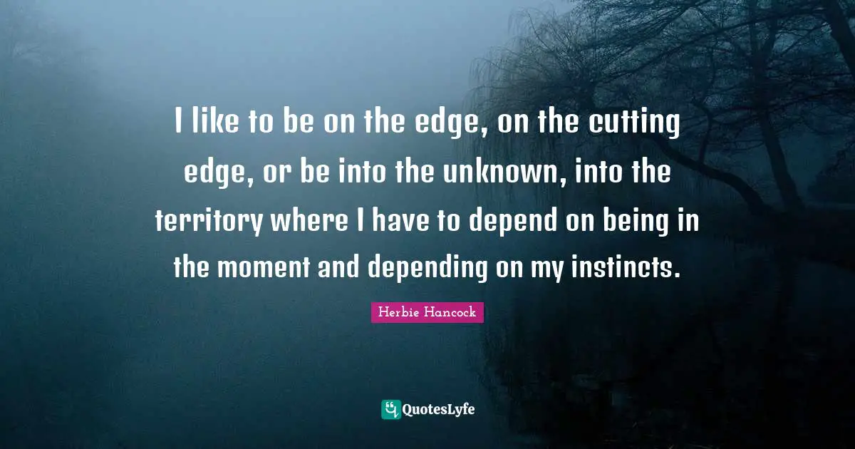 Edge Quotes: "I like to be on the edge, on the cutting edge, or be into the unknown, into the territory where I have to depend on being in the moment and depending on my instincts."